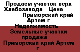 Продаем участок верх Хлебозавода › Цена ­ 1 000 000 - Приморский край, Артем г. Недвижимость » Земельные участки продажа   . Приморский край,Артем г.